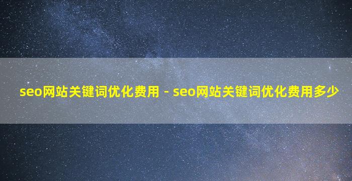 seo网站关键词优化费用 - seo网站关键词优化费用多少